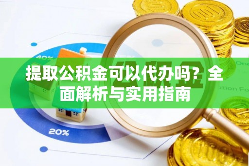 余江提取公积金可以代办吗？全面解析与实用指南