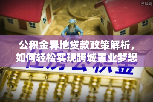 余江公积金异地贷款政策解析，如何轻松实现跨城置业梦想