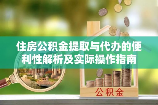 余江住房公积金提取与代办的便利性解析及实际操作指南