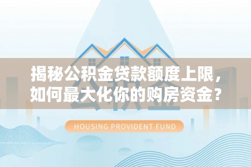 余江揭秘公积金贷款额度上限，如何最大化你的购房资金？