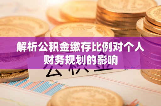 余江解析公积金缴存比例对个人财务规划的影响