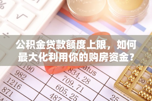 余江公积金贷款额度上限，如何最大化利用你的购房资金？