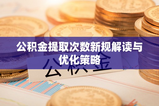余江公积金提取次数新规解读与优化策略