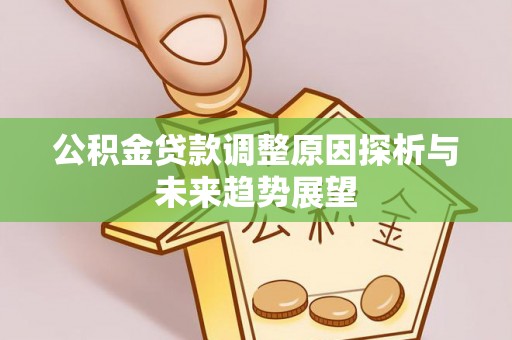 余江公积金贷款调整原因探析与未来趋势展望