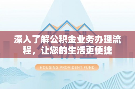 余江深入了解公积金业务办理流程，让您的生活更便捷