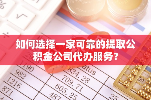 余江如何选择一家可靠的提取公积金公司代办服务？
