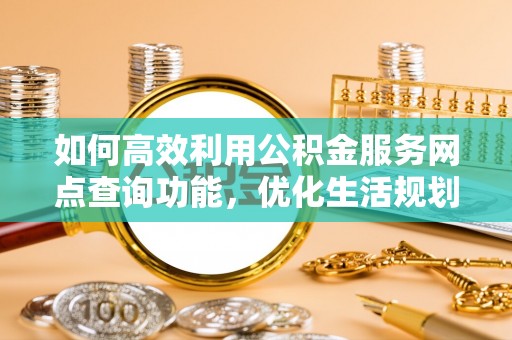 余江如何高效利用公积金服务网点查询功能，优化生活规划