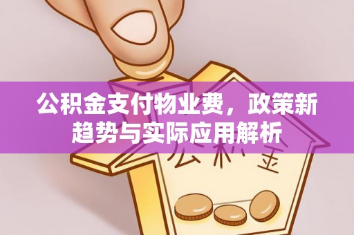 余江公积金支付物业费，政策新趋势与实际应用解析