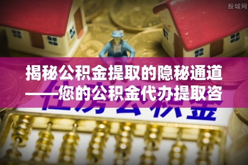 余江揭秘公积金提取的隐秘通道——您的公积金代办提取咨询指南