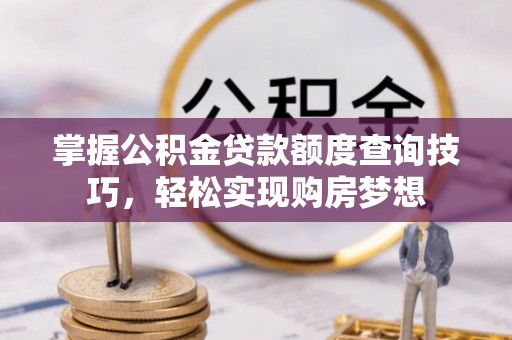余江掌握公积金贷款额度查询技巧，轻松实现购房梦想