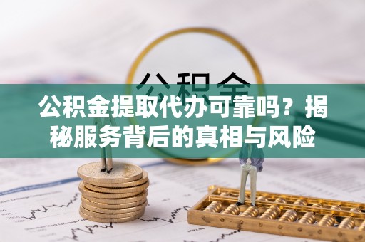 余江公积金提取代办可靠吗？揭秘服务背后的真相与风险