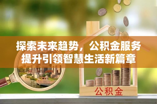 余江探索未来趋势，公积金服务提升引领智慧生活新篇章