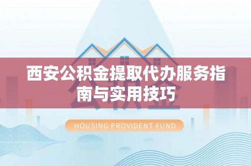 余江西安公积金提取代办服务指南与实用技巧
