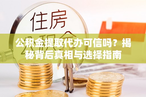 余江公积金提取代办可信吗？揭秘背后真相与选择指南