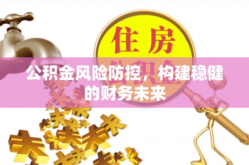 余江公积金风险防控，构建稳健的财务未来