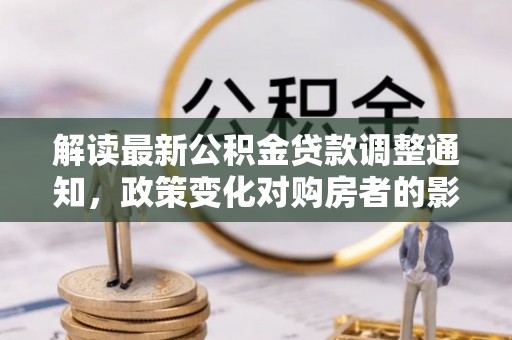 余江解读最新公积金贷款调整通知，政策变化对购房者的影响