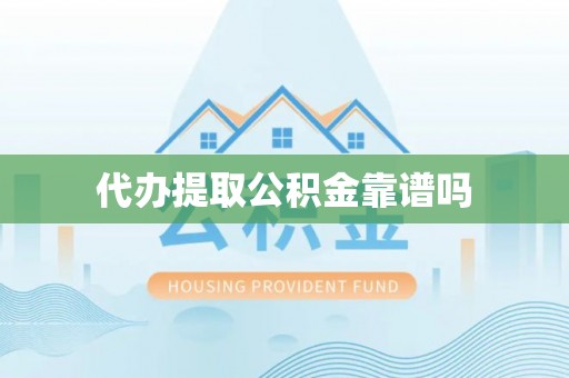 余江代办提取公积金靠谱吗