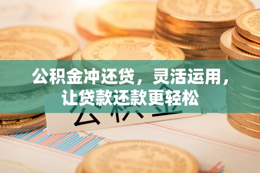 余江公积金冲还贷，灵活运用，让贷款还款更轻松