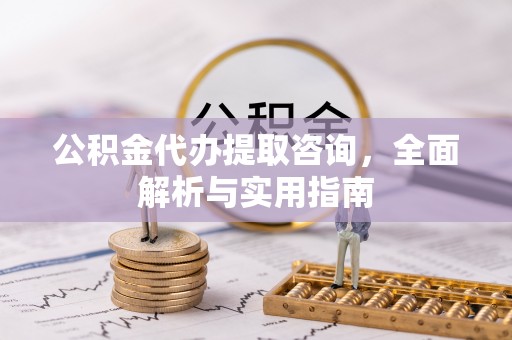 余江公积金代办提取咨询，全面解析与实用指南