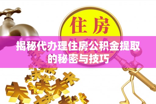 余江揭秘代办理住房公积金提取的秘密与技巧