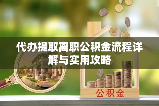 余江代办提取离职公积金流程详解与实用攻略