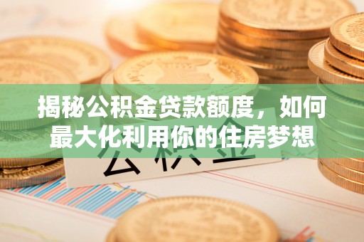 余江揭秘公积金贷款额度，如何最大化利用你的住房梦想