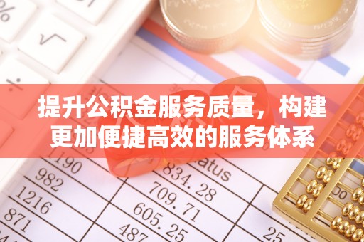 余江提升公积金服务质量，构建更加便捷高效的服务体系