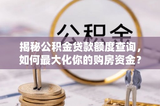 余江揭秘公积金贷款额度查询，如何最大化你的购房资金？