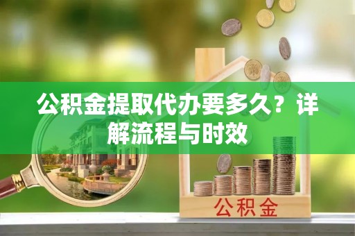 余江公积金提取代办要多久？详解流程与时效