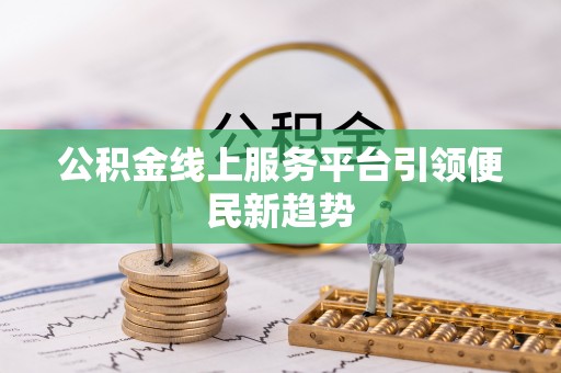 余江公积金线上服务平台引领便民新趋势