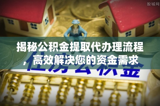 余江揭秘公积金提取代办理流程，高效解决您的资金需求