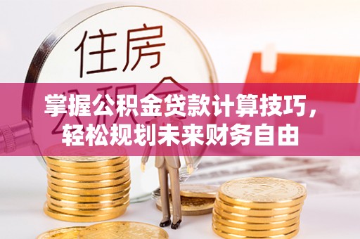余江掌握公积金贷款计算技巧，轻松规划未来财务自由