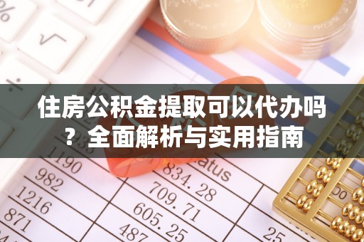 余江住房公积金提取可以代办吗？全面解析与实用指南