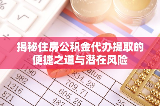 余江揭秘住房公积金代办提取的便捷之道与潜在风险