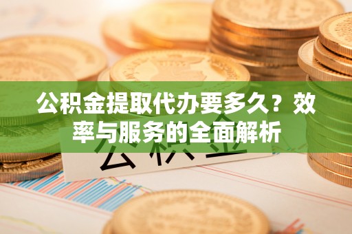余江公积金提取代办要多久？效率与服务的全面解析