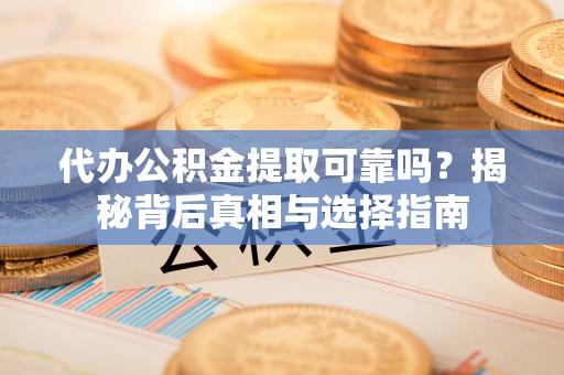 余江代办公积金提取可靠吗？揭秘背后真相与选择指南