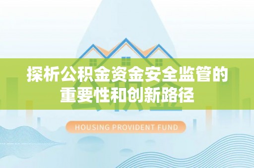 余江探析公积金资金安全监管的重要性和创新路径