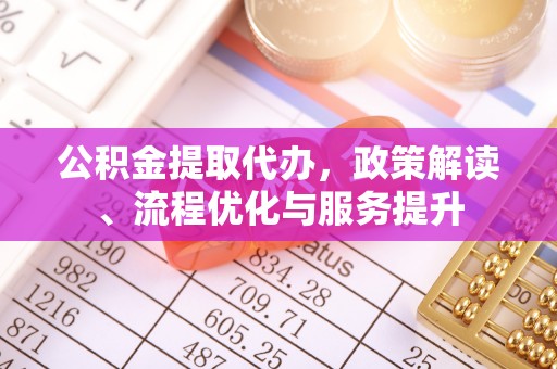 余江公积金提取代办，政策解读、流程优化与服务提升