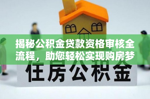 余江揭秘公积金贷款资格审核全流程，助您轻松实现购房梦想