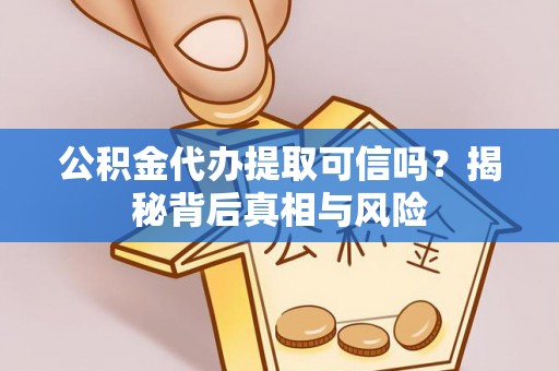 余江公积金代办提取可信吗？揭秘背后真相与风险