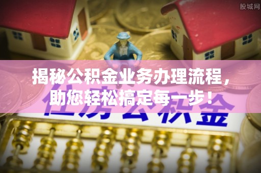 余江揭秘公积金业务办理流程，助您轻松搞定每一步！