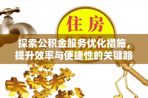 余江探索公积金服务优化措施，提升效率与便捷性的关键路径