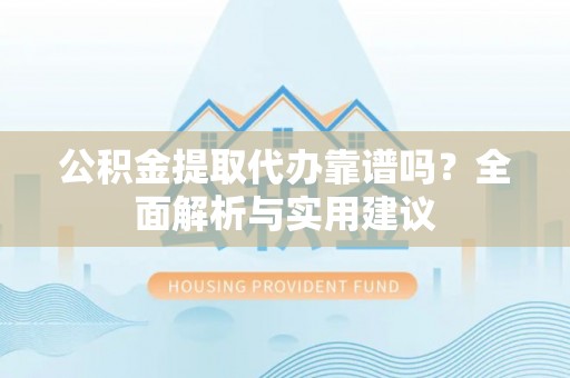 余江公积金提取代办靠谱吗？全面解析与实用建议