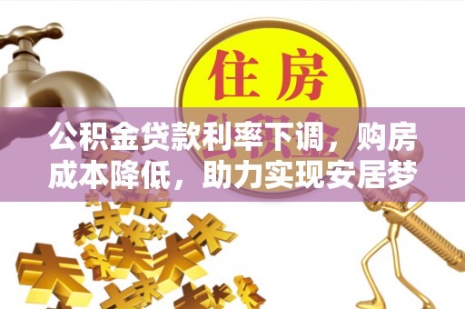 余江公积金贷款利率下调，购房成本降低，助力实现安居梦