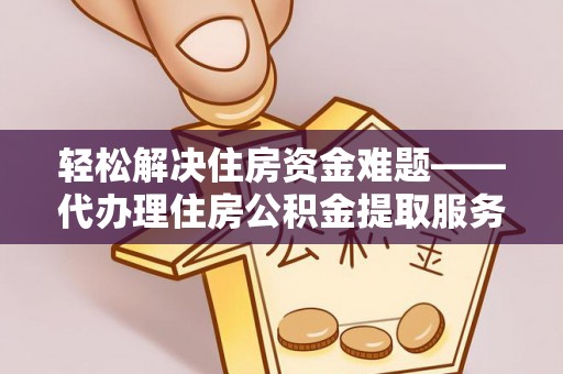 余江轻松解决住房资金难题——代办理住房公积金提取服务详解