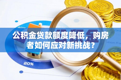 余江公积金贷款额度降低，购房者如何应对新挑战？