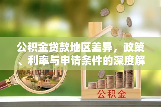 余江公积金贷款地区差异，政策、利率与申请条件的深度解析
