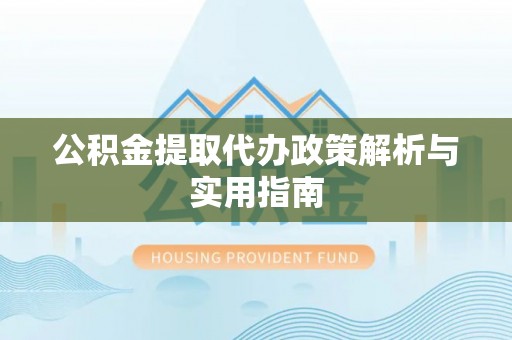余江公积金提取代办政策解析与实用指南