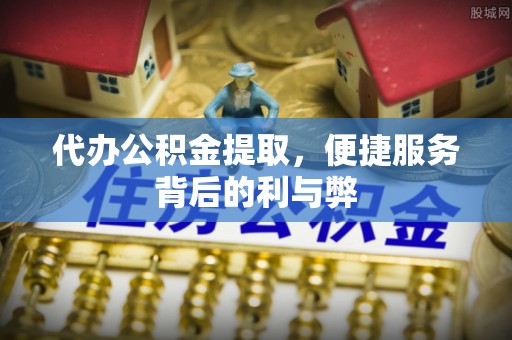 余江代办公积金提取，便捷服务背后的利与弊
