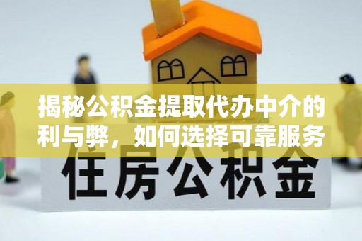 余江揭秘公积金提取代办中介的利与弊，如何选择可靠服务？